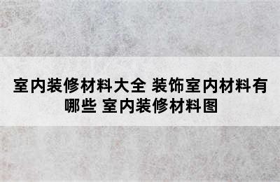 室内装修材料大全 装饰室内材料有哪些 室内装修材料图